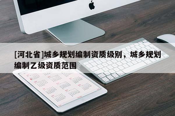 [河北省]城鄉(xiāng)規(guī)劃編制資質(zhì)級別，城鄉(xiāng)規(guī)劃編制乙級資質(zhì)范圍