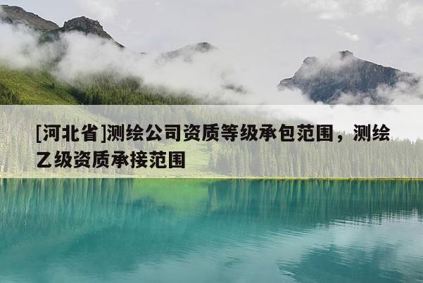 [河北省]測繪公司資質等級承包范圍，測繪乙級資質承接范圍