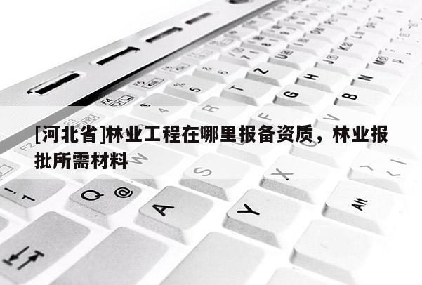 [河北省]林業工程在哪里報備資質，林業報批所需材料