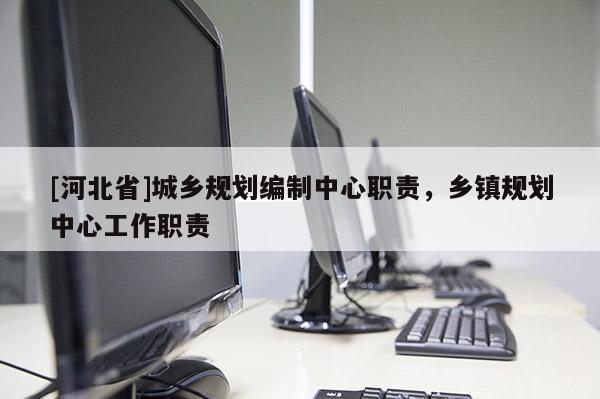 [河北省]城鄉規劃編制中心職責，鄉鎮規劃中心工作職責