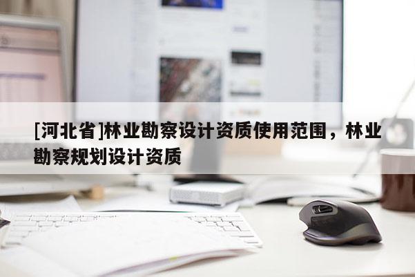 [河北省]林業勘察設計資質使用范圍，林業勘察規劃設計資質