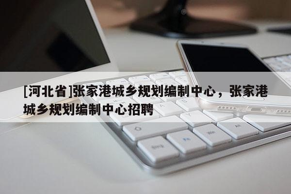 [河北省]張家港城鄉規劃編制中心，張家港城鄉規劃編制中心招聘