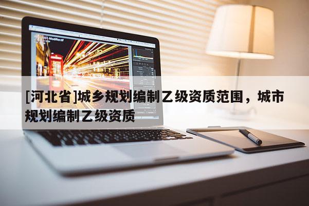 [河北省]城鄉規劃編制乙級資質范圍，城市規劃編制乙級資質