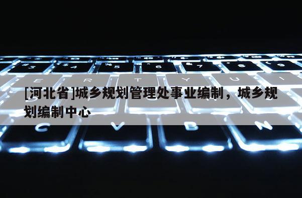 [河北省]城鄉(xiāng)規(guī)劃管理處事業(yè)編制，城鄉(xiāng)規(guī)劃編制中心