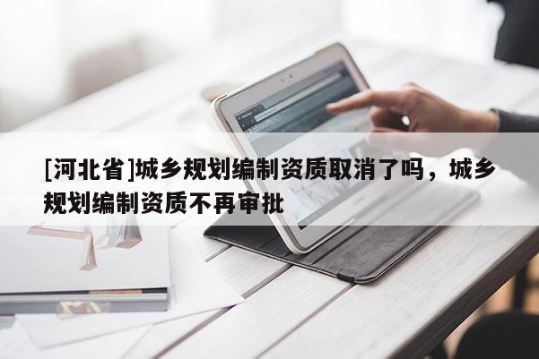 [河北省]城鄉規劃編制資質取消了嗎，城鄉規劃編制資質不再審批