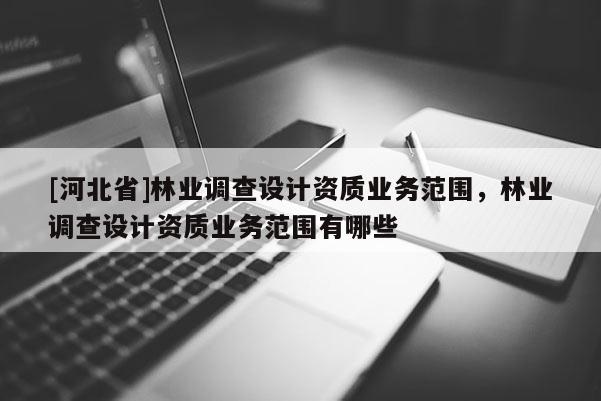 [河北省]林業調查設計資質業務范圍，林業調查設計資質業務范圍有哪些