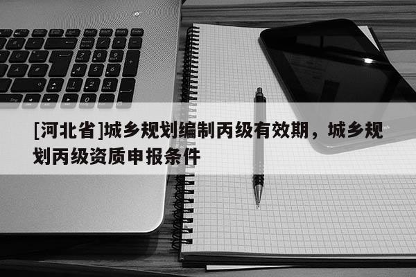 [河北省]城鄉規劃編制丙級有效期，城鄉規劃丙級資質申報條件