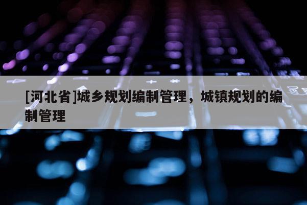 [河北省]城鄉規劃編制管理，城鎮規劃的編制管理