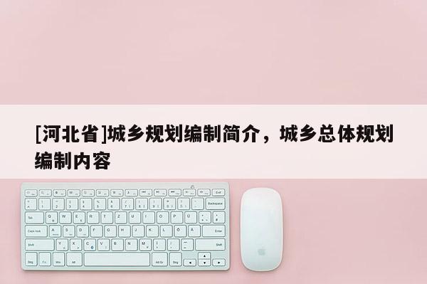 [河北省]城鄉(xiāng)規(guī)劃編制簡介，城鄉(xiāng)總體規(guī)劃編制內容