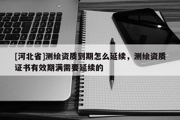 [河北省]測繪資質到期怎么延續，測繪資質證書有效期滿需要延續的