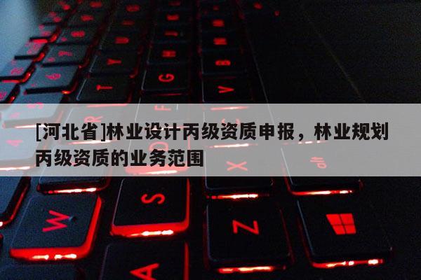 [河北省]林業設計丙級資質申報，林業規劃丙級資質的業務范圍