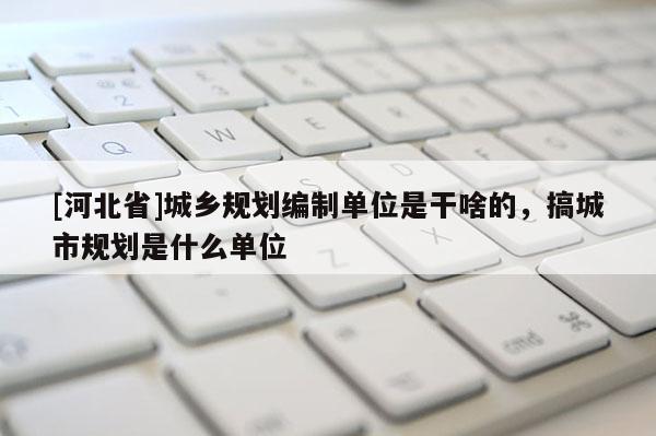 [河北省]城鄉規劃編制單位是干啥的，搞城市規劃是什么單位