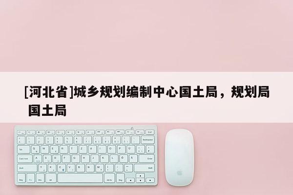 [河北省]城鄉(xiāng)規(guī)劃編制中心國(guó)土局，規(guī)劃局 國(guó)土局