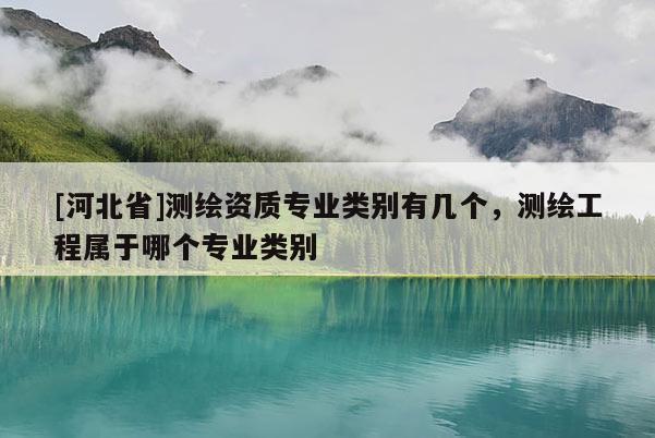 [河北省]測繪資質專業類別有幾個，測繪工程屬于哪個專業類別