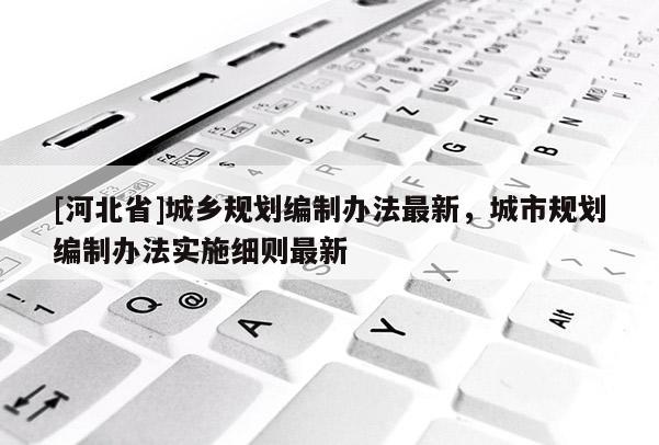 [河北省]城鄉規劃編制辦法最新，城市規劃編制辦法實施細則最新