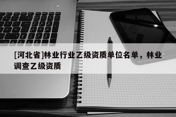 [河北省]林業行業乙級資質單位名單，林業調查乙級資質