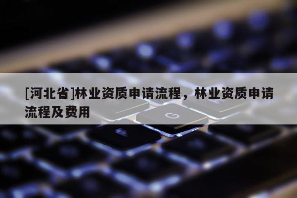 [河北省]林業資質申請流程，林業資質申請流程及費用