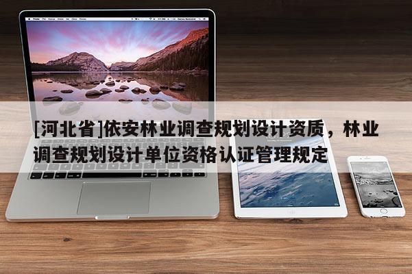 [河北省]依安林業(yè)調(diào)查規(guī)劃設(shè)計(jì)資質(zhì)，林業(yè)調(diào)查規(guī)劃設(shè)計(jì)單位資格認(rèn)證管理規(guī)定