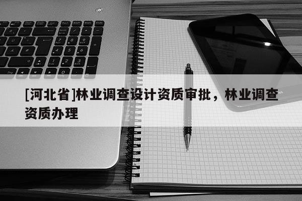 [河北省]林業調查設計資質審批，林業調查資質辦理