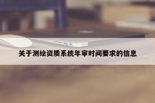 關于測繪資質系統年審時間要求的信息