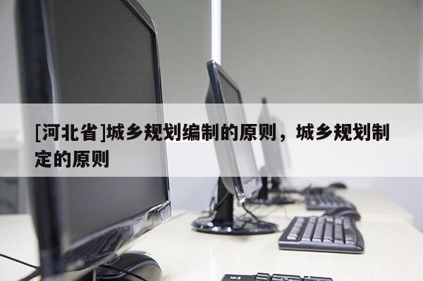 [河北省]城鄉規劃編制的原則，城鄉規劃制定的原則