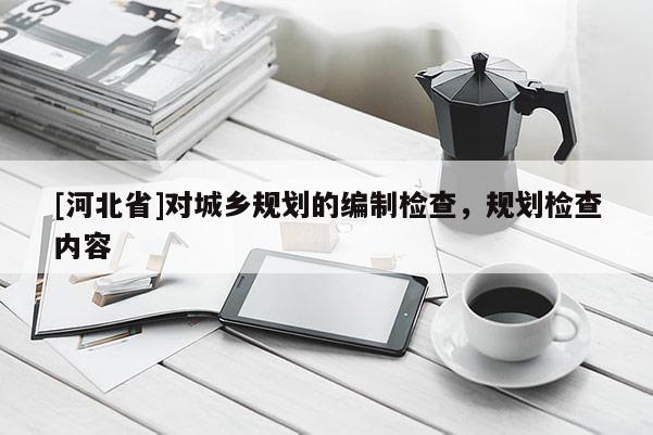 [河北省]對(duì)城鄉(xiāng)規(guī)劃的編制檢查，規(guī)劃?rùn)z查內(nèi)容