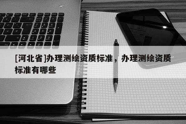 [河北省]辦理測繪資質標準，辦理測繪資質標準有哪些