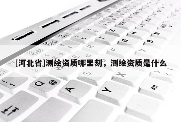 [河北省]測繪資質哪里刻，測繪資質是什么
