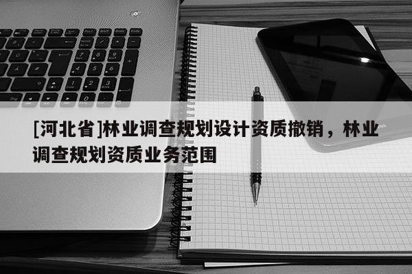 [河北省]林業調查規劃設計資質撤銷，林業調查規劃資質業務范圍