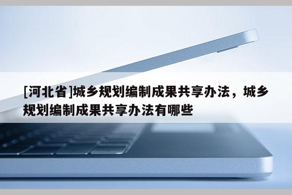 [河北省]城鄉(xiāng)規(guī)劃編制成果共享辦法，城鄉(xiāng)規(guī)劃編制成果共享辦法有哪些