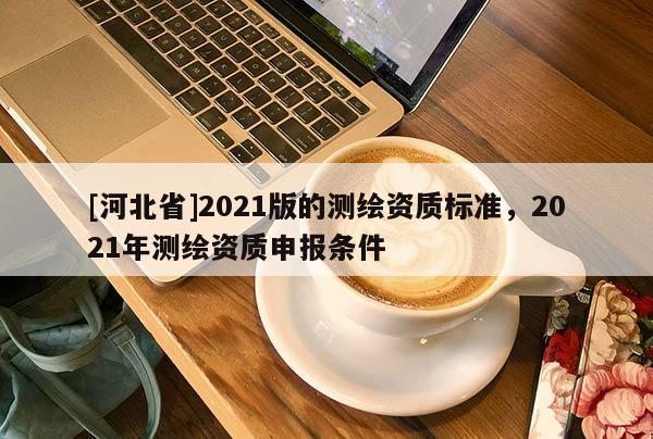 [河北省]2021版的測繪資質標準，2021年測繪資質申報條件