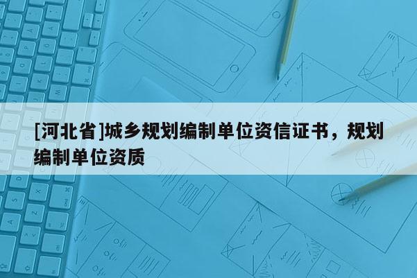 [河北省]城鄉(xiāng)規(guī)劃編制單位資信證書，規(guī)劃編制單位資質