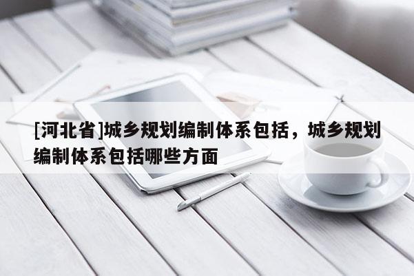 [河北省]城鄉規劃編制體系包括，城鄉規劃編制體系包括哪些方面