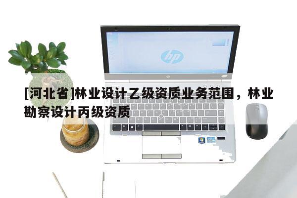 [河北省]林業設計乙級資質業務范圍，林業勘察設計丙級資質