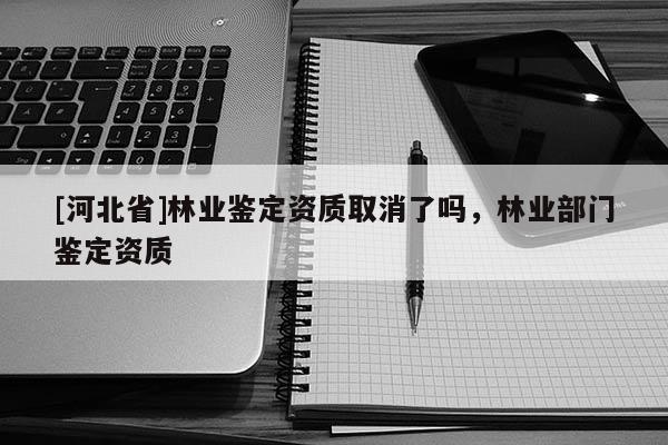 [河北省]林業鑒定資質取消了嗎，林業部門鑒定資質