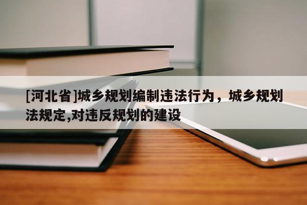 [河北省]城鄉規劃編制違法行為，城鄉規劃法規定,對違反規劃的建設