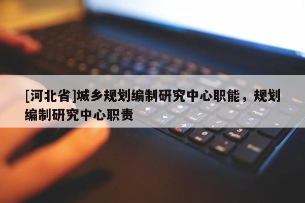 [河北省]城鄉規劃編制研究中心職能，規劃編制研究中心職責