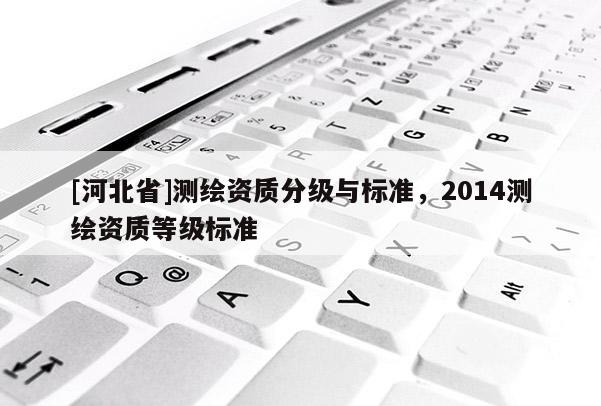 [河北省]測繪資質分級與標準，2014測繪資質等級標準