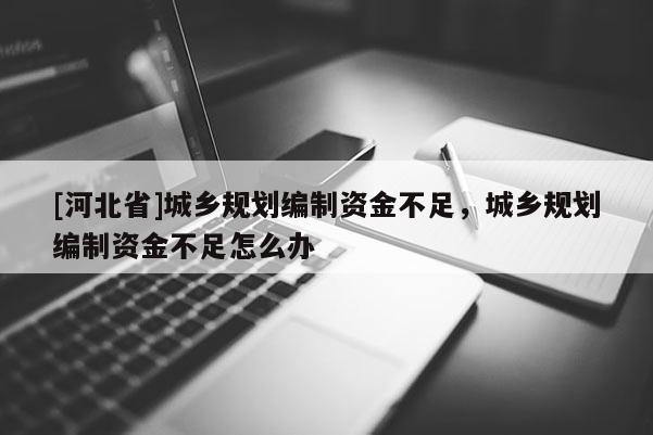 [河北省]城鄉規劃編制資金不足，城鄉規劃編制資金不足怎么辦
