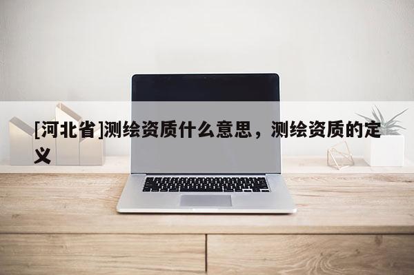 [河北省]測繪資質什么意思，測繪資質的定義