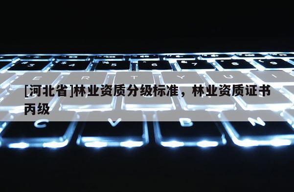 [河北省]林業資質分級標準，林業資質證書丙級