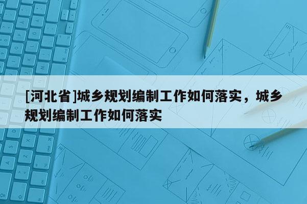 [河北省]城鄉規劃編制工作如何落實，城鄉規劃編制工作如何落實