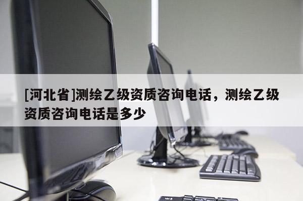 [河北省]測繪乙級資質(zhì)咨詢電話，測繪乙級資質(zhì)咨詢電話是多少