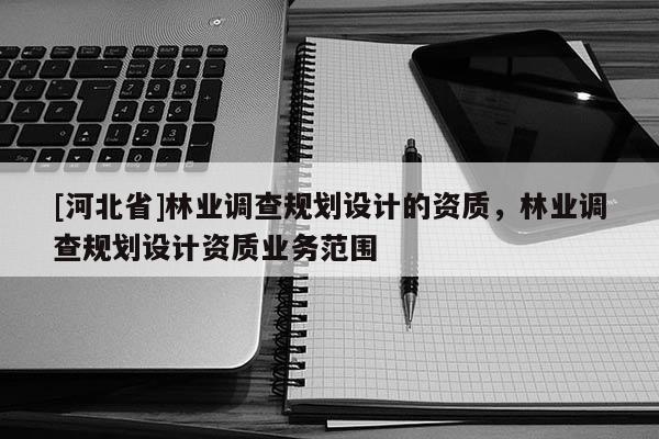 [河北省]林業調查規劃設計的資質，林業調查規劃設計資質業務范圍