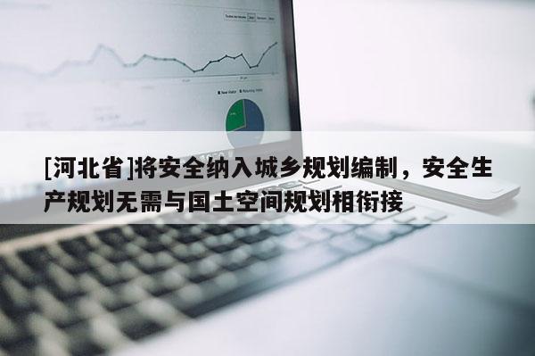 [河北省]將安全納入城鄉規劃編制，安全生產規劃無需與國土空間規劃相銜接