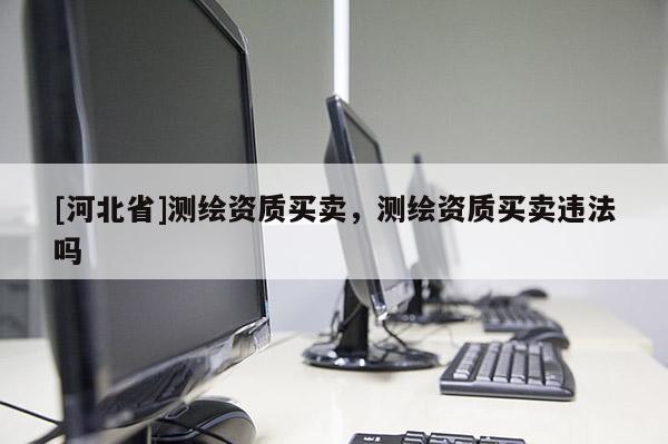[河北省]測繪資質(zhì)買賣，測繪資質(zhì)買賣違法嗎