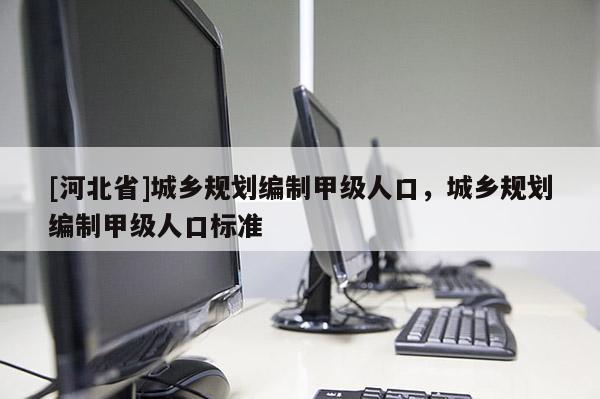 [河北省]城鄉規劃編制甲級人口，城鄉規劃編制甲級人口標準