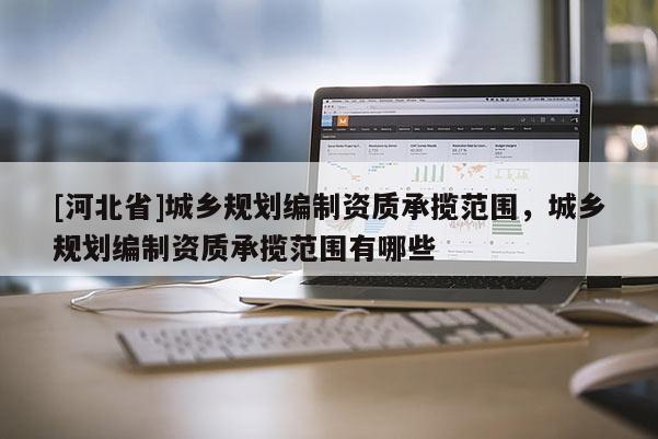 [河北省]城鄉規劃編制資質承攬范圍，城鄉規劃編制資質承攬范圍有哪些