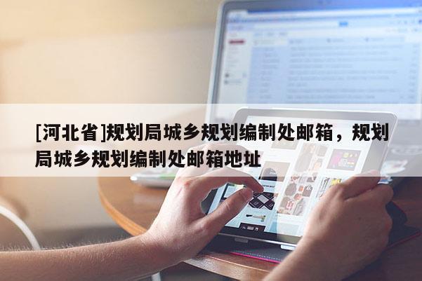[河北省]規劃局城鄉規劃編制處郵箱，規劃局城鄉規劃編制處郵箱地址