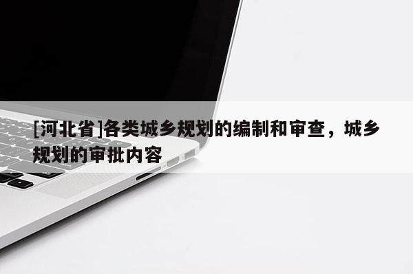 [河北省]各類城鄉(xiāng)規(guī)劃的編制和審查，城鄉(xiāng)規(guī)劃的審批內(nèi)容
